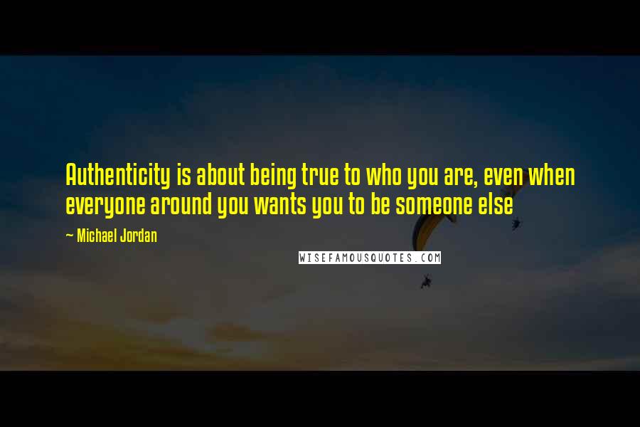 Michael Jordan Quotes: Authenticity is about being true to who you are, even when everyone around you wants you to be someone else