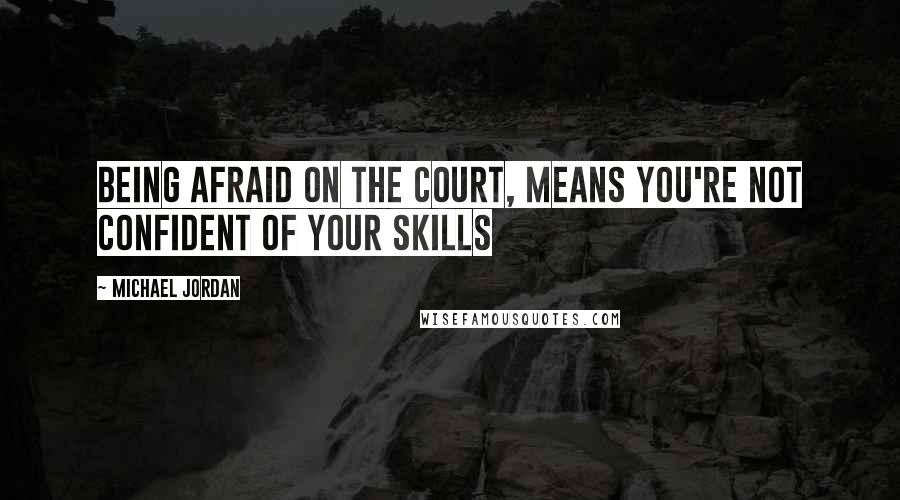 Michael Jordan Quotes: Being afraid on the court, means you're not confident of your skills