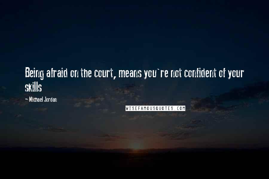 Michael Jordan Quotes: Being afraid on the court, means you're not confident of your skills