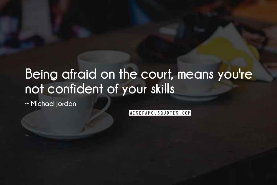 Michael Jordan Quotes: Being afraid on the court, means you're not confident of your skills