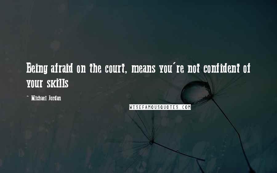 Michael Jordan Quotes: Being afraid on the court, means you're not confident of your skills