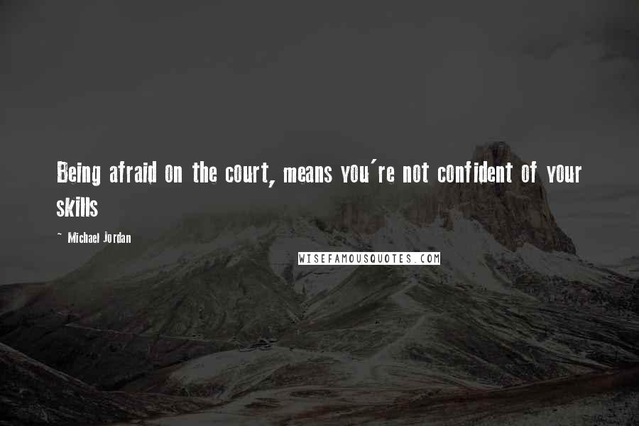 Michael Jordan Quotes: Being afraid on the court, means you're not confident of your skills