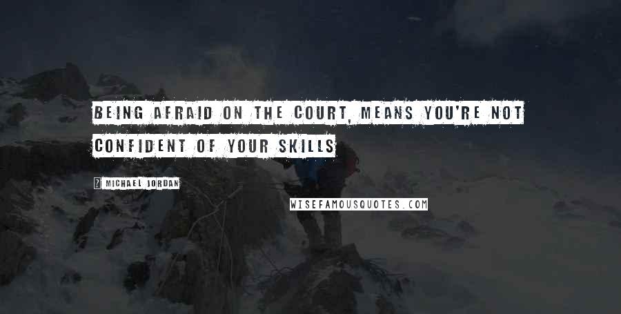 Michael Jordan Quotes: Being afraid on the court, means you're not confident of your skills