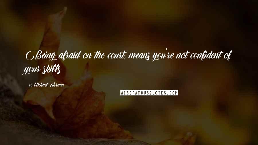 Michael Jordan Quotes: Being afraid on the court, means you're not confident of your skills