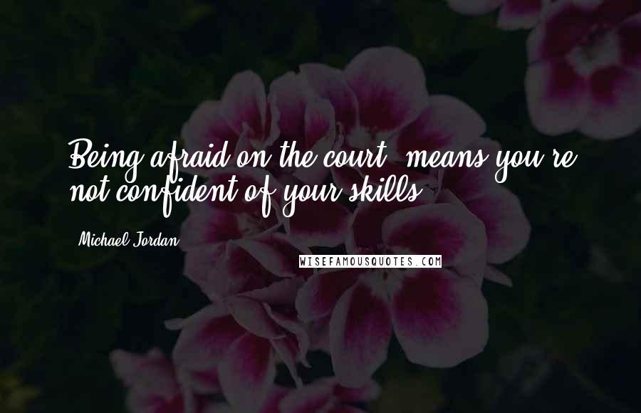 Michael Jordan Quotes: Being afraid on the court, means you're not confident of your skills