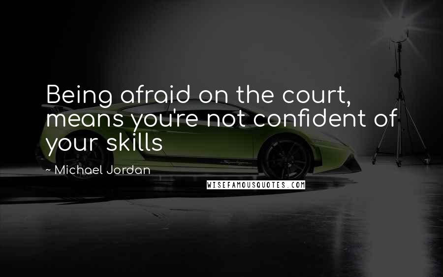Michael Jordan Quotes: Being afraid on the court, means you're not confident of your skills