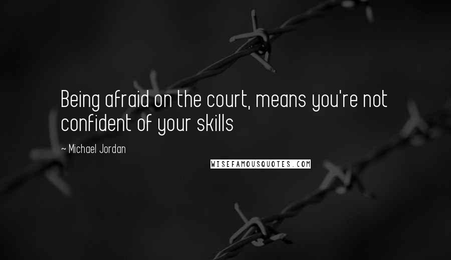 Michael Jordan Quotes: Being afraid on the court, means you're not confident of your skills