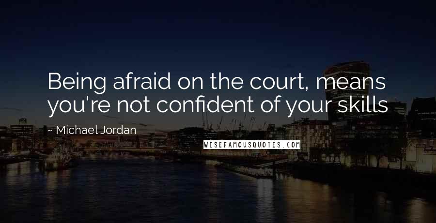 Michael Jordan Quotes: Being afraid on the court, means you're not confident of your skills