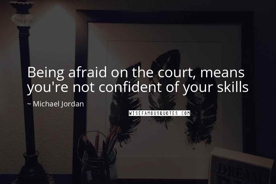 Michael Jordan Quotes: Being afraid on the court, means you're not confident of your skills
