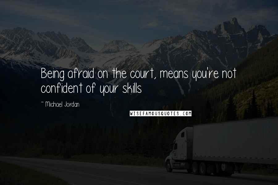 Michael Jordan Quotes: Being afraid on the court, means you're not confident of your skills