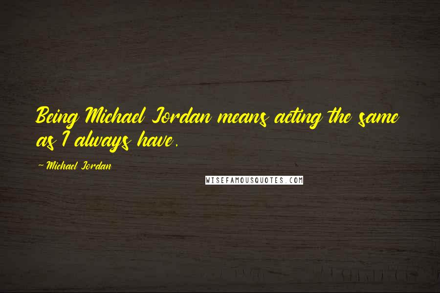 Michael Jordan Quotes: Being Michael Jordan means acting the same as I always have.