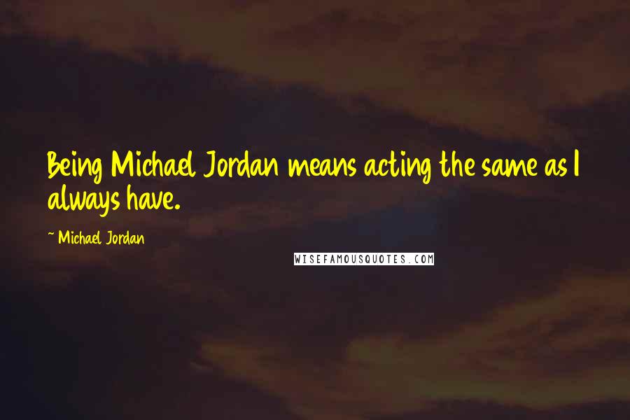 Michael Jordan Quotes: Being Michael Jordan means acting the same as I always have.