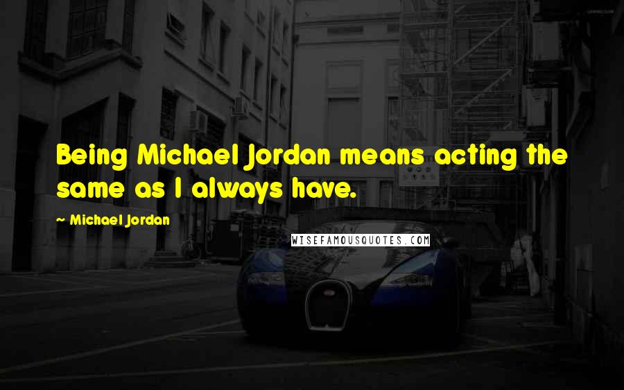 Michael Jordan Quotes: Being Michael Jordan means acting the same as I always have.