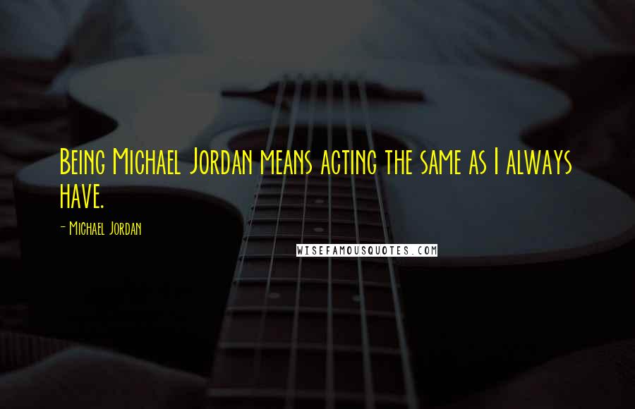 Michael Jordan Quotes: Being Michael Jordan means acting the same as I always have.