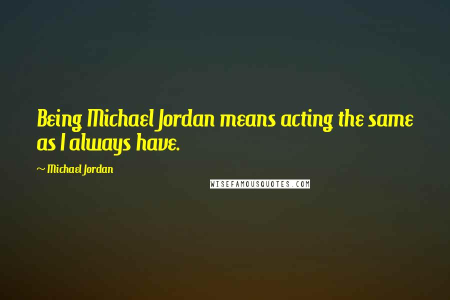 Michael Jordan Quotes: Being Michael Jordan means acting the same as I always have.