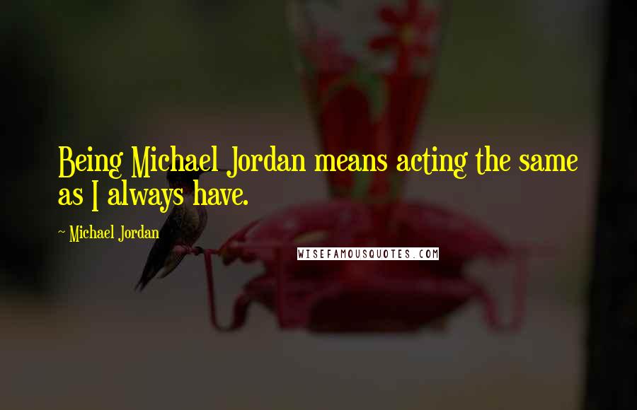 Michael Jordan Quotes: Being Michael Jordan means acting the same as I always have.