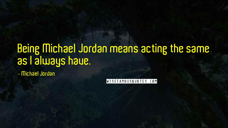 Michael Jordan Quotes: Being Michael Jordan means acting the same as I always have.