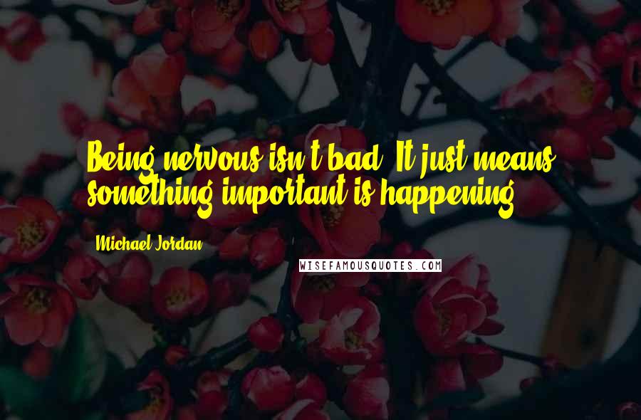 Michael Jordan Quotes: Being nervous isn't bad. It just means something important is happening.