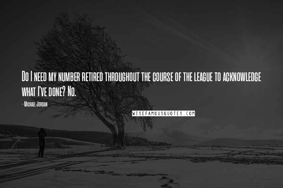 Michael Jordan Quotes: Do I need my number retired throughout the course of the league to acknowledge what I've done? No.