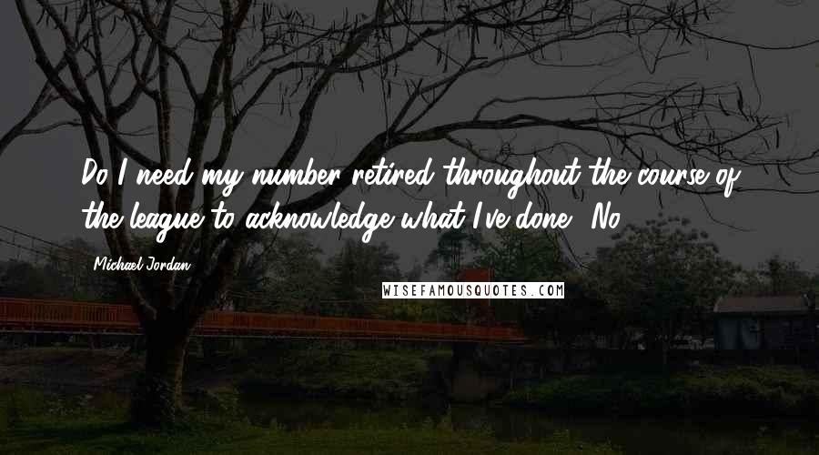 Michael Jordan Quotes: Do I need my number retired throughout the course of the league to acknowledge what I've done? No.