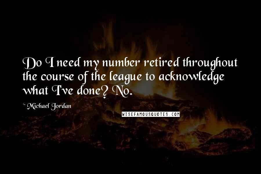 Michael Jordan Quotes: Do I need my number retired throughout the course of the league to acknowledge what I've done? No.