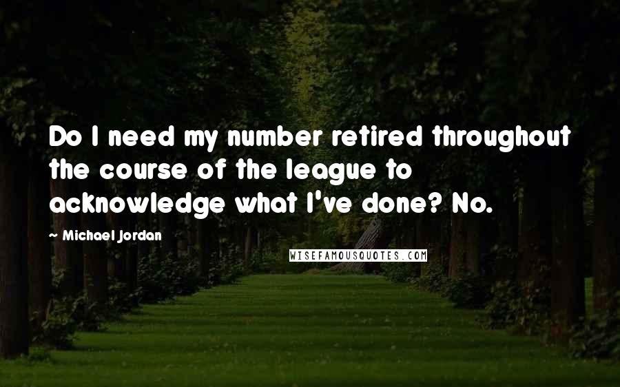 Michael Jordan Quotes: Do I need my number retired throughout the course of the league to acknowledge what I've done? No.