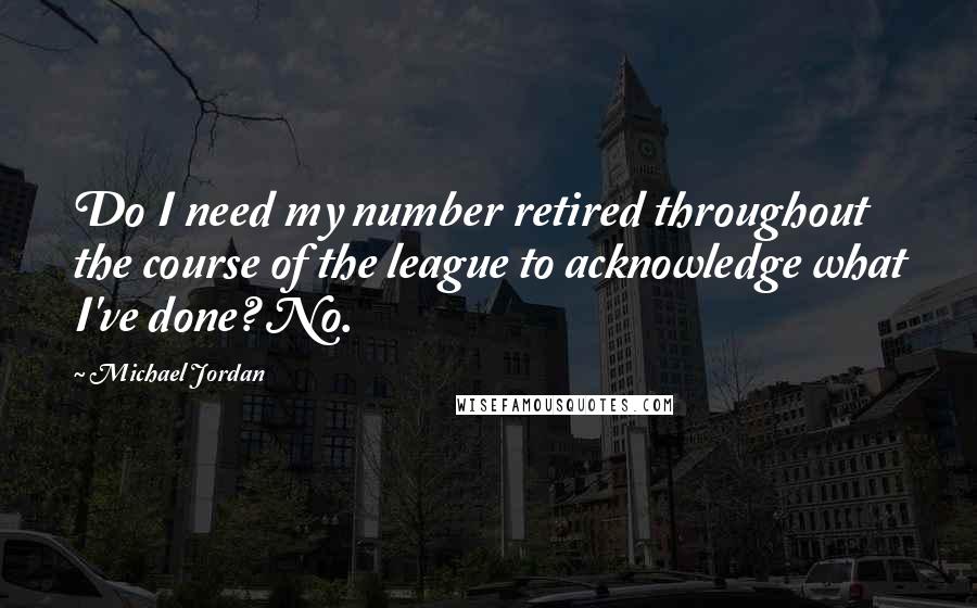 Michael Jordan Quotes: Do I need my number retired throughout the course of the league to acknowledge what I've done? No.