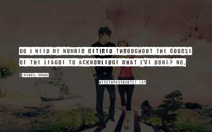 Michael Jordan Quotes: Do I need my number retired throughout the course of the league to acknowledge what I've done? No.