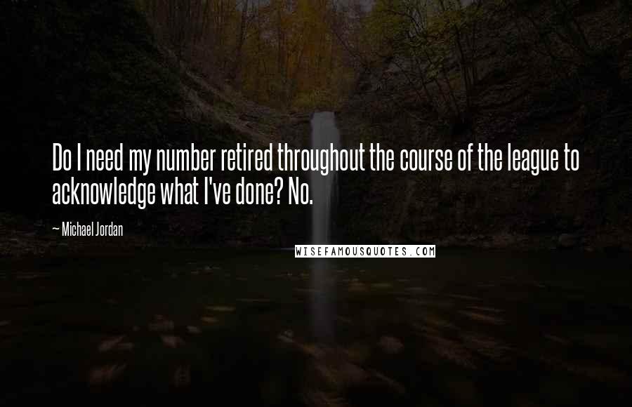 Michael Jordan Quotes: Do I need my number retired throughout the course of the league to acknowledge what I've done? No.