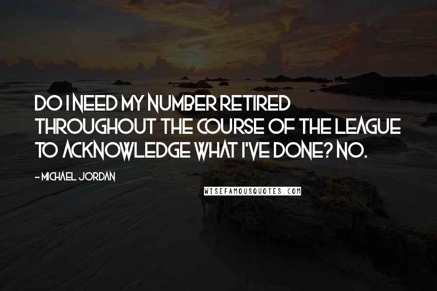 Michael Jordan Quotes: Do I need my number retired throughout the course of the league to acknowledge what I've done? No.