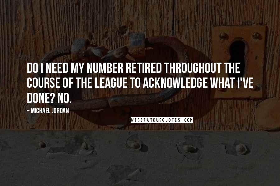 Michael Jordan Quotes: Do I need my number retired throughout the course of the league to acknowledge what I've done? No.