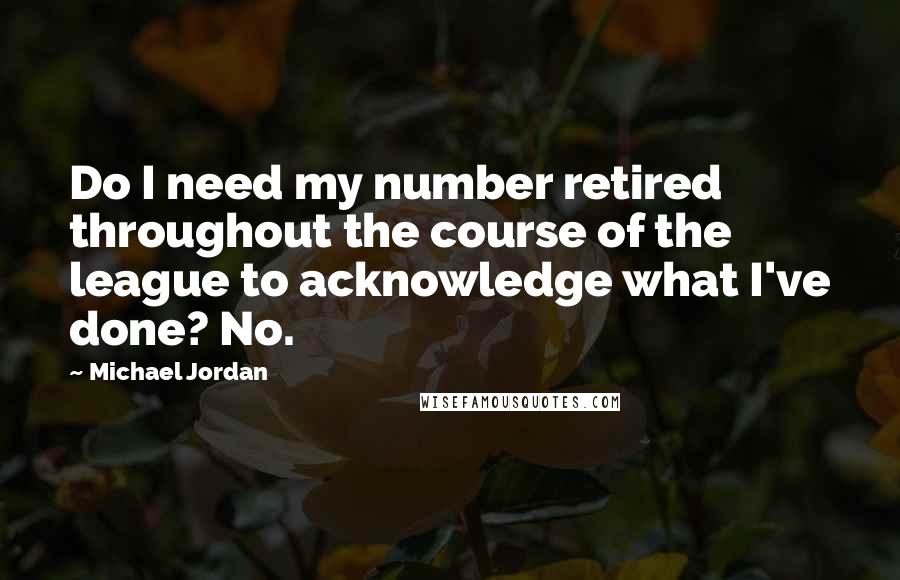 Michael Jordan Quotes: Do I need my number retired throughout the course of the league to acknowledge what I've done? No.