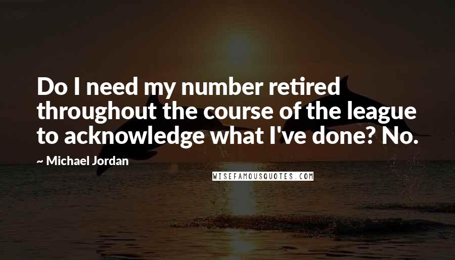 Michael Jordan Quotes: Do I need my number retired throughout the course of the league to acknowledge what I've done? No.