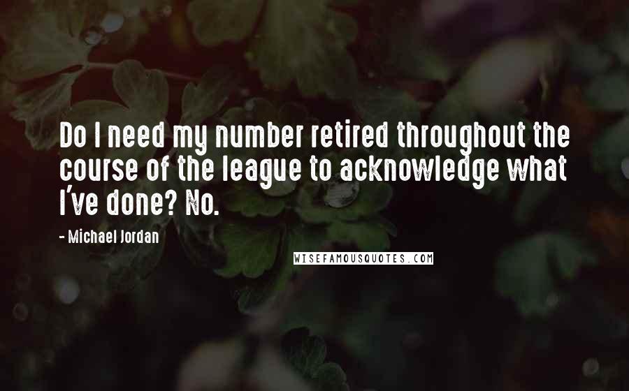 Michael Jordan Quotes: Do I need my number retired throughout the course of the league to acknowledge what I've done? No.