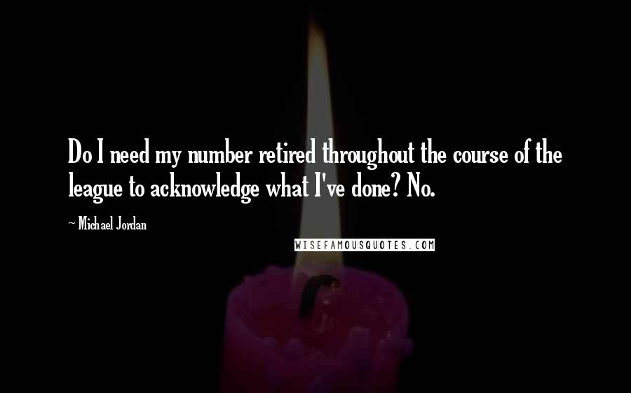 Michael Jordan Quotes: Do I need my number retired throughout the course of the league to acknowledge what I've done? No.