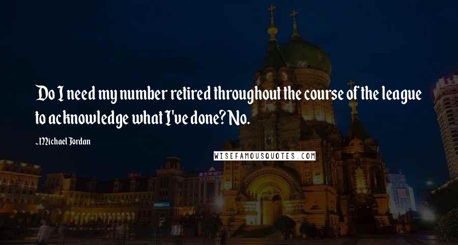 Michael Jordan Quotes: Do I need my number retired throughout the course of the league to acknowledge what I've done? No.