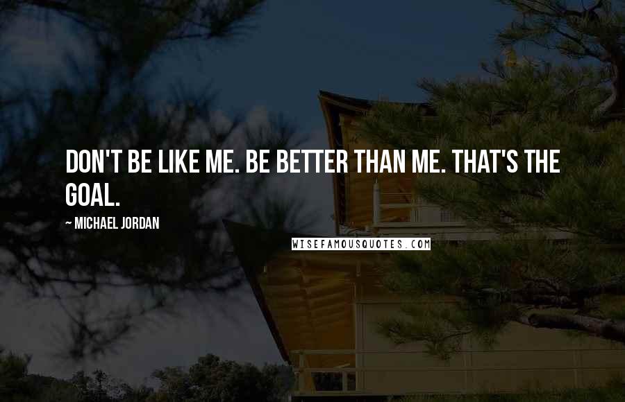 Michael Jordan Quotes: Don't be like me. Be better than me. That's the goal.