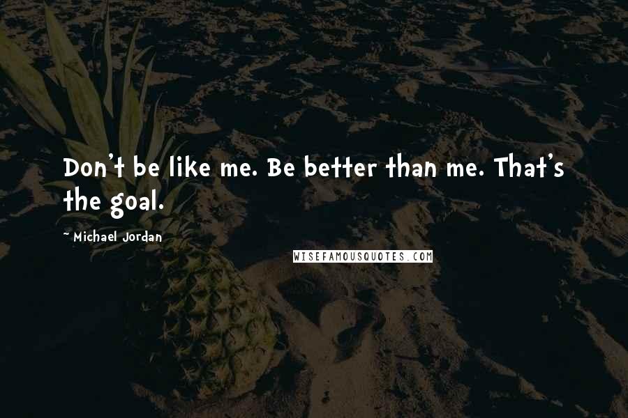 Michael Jordan Quotes: Don't be like me. Be better than me. That's the goal.