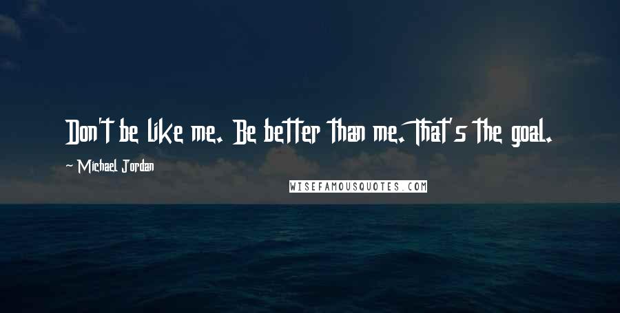 Michael Jordan Quotes: Don't be like me. Be better than me. That's the goal.