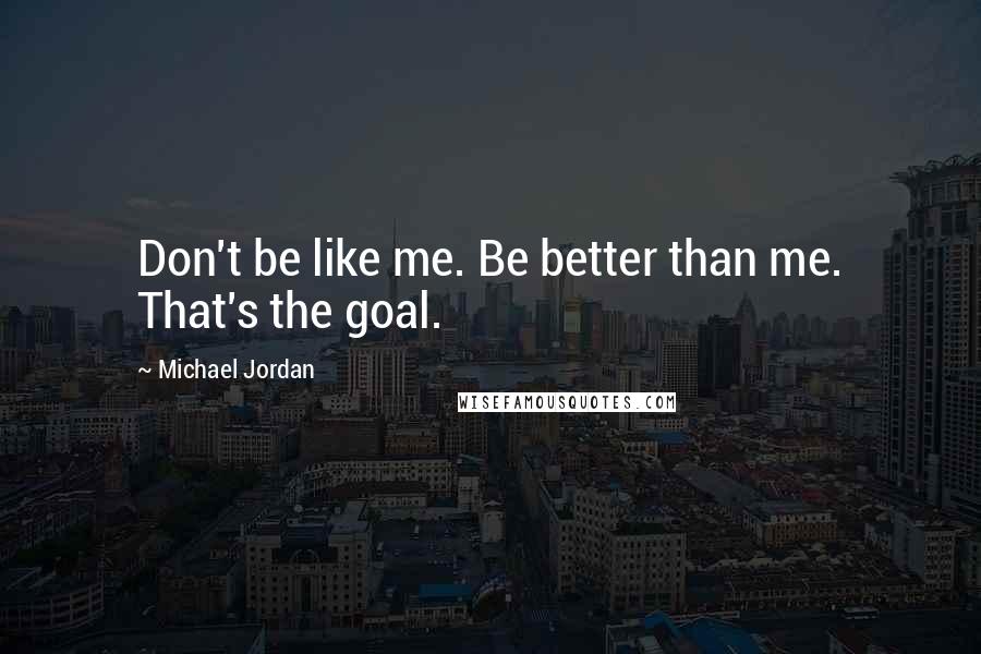 Michael Jordan Quotes: Don't be like me. Be better than me. That's the goal.