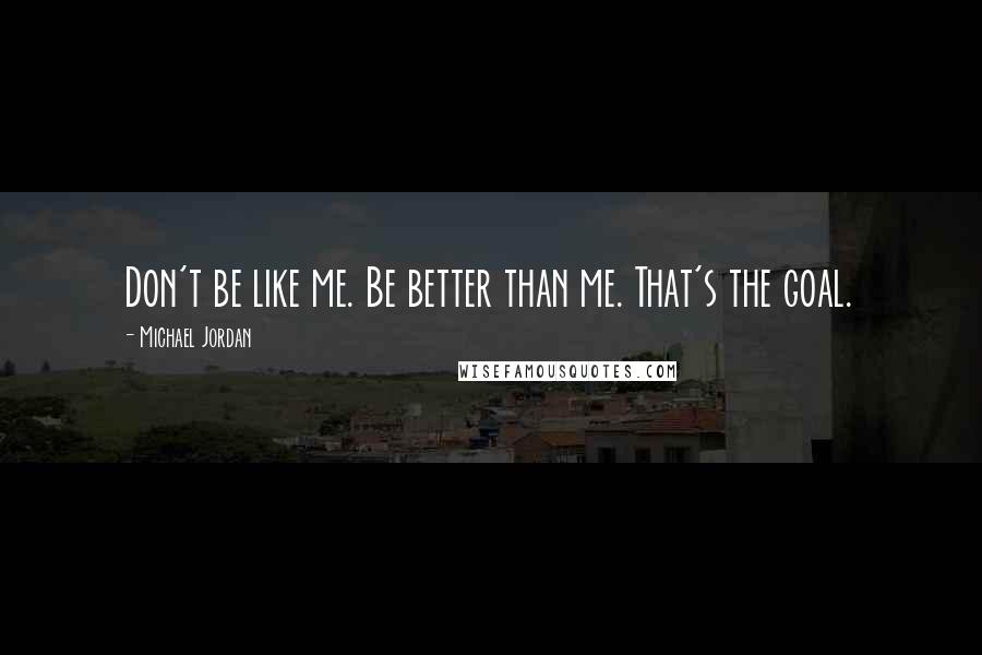 Michael Jordan Quotes: Don't be like me. Be better than me. That's the goal.