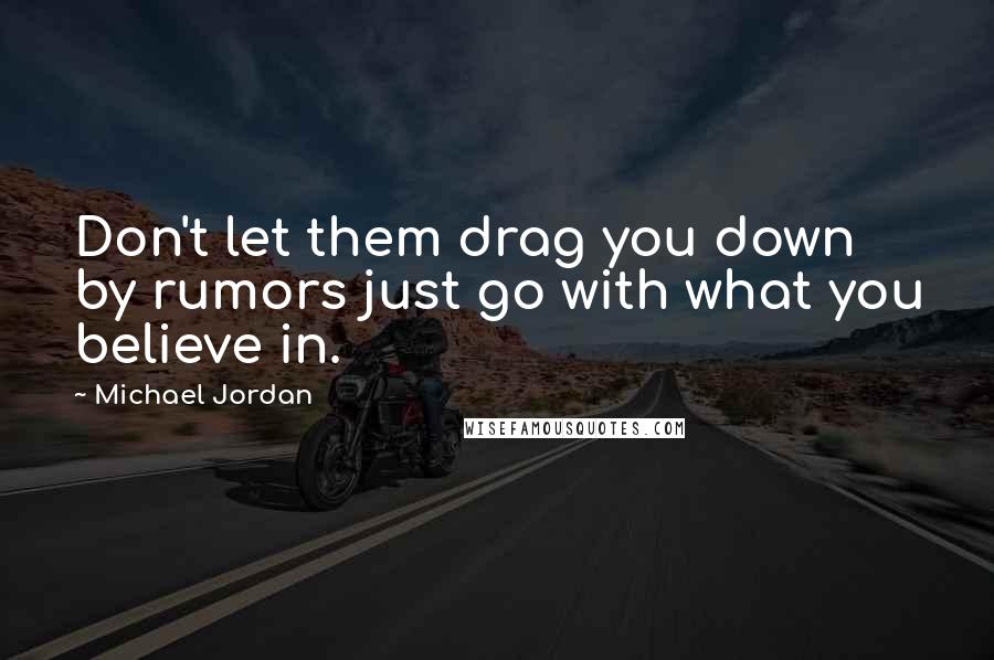 Michael Jordan Quotes: Don't let them drag you down by rumors just go with what you believe in.