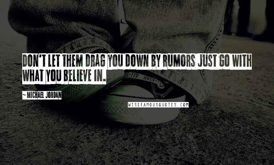 Michael Jordan Quotes: Don't let them drag you down by rumors just go with what you believe in.