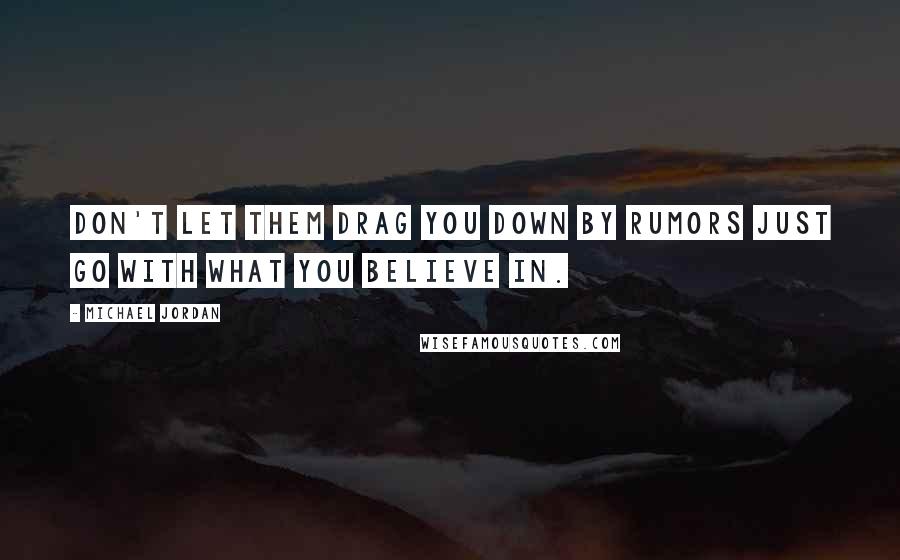 Michael Jordan Quotes: Don't let them drag you down by rumors just go with what you believe in.