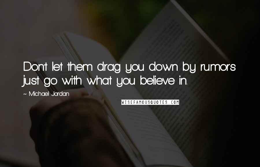 Michael Jordan Quotes: Don't let them drag you down by rumors just go with what you believe in.