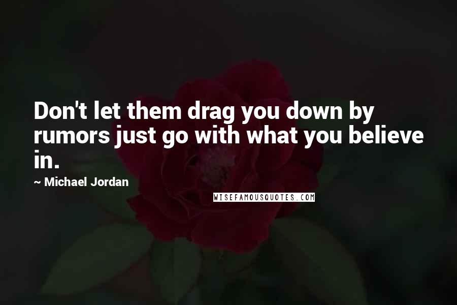 Michael Jordan Quotes: Don't let them drag you down by rumors just go with what you believe in.