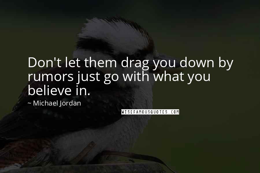 Michael Jordan Quotes: Don't let them drag you down by rumors just go with what you believe in.