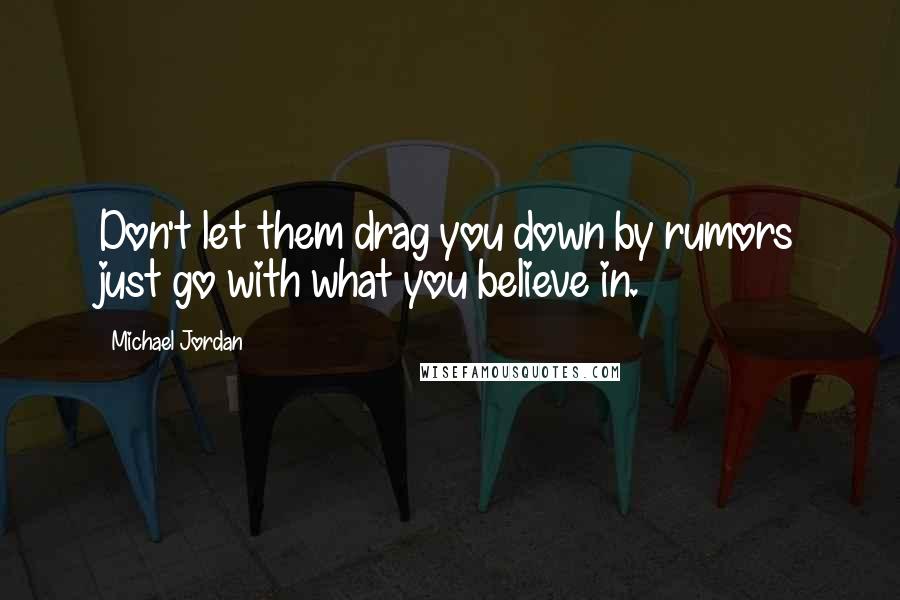 Michael Jordan Quotes: Don't let them drag you down by rumors just go with what you believe in.