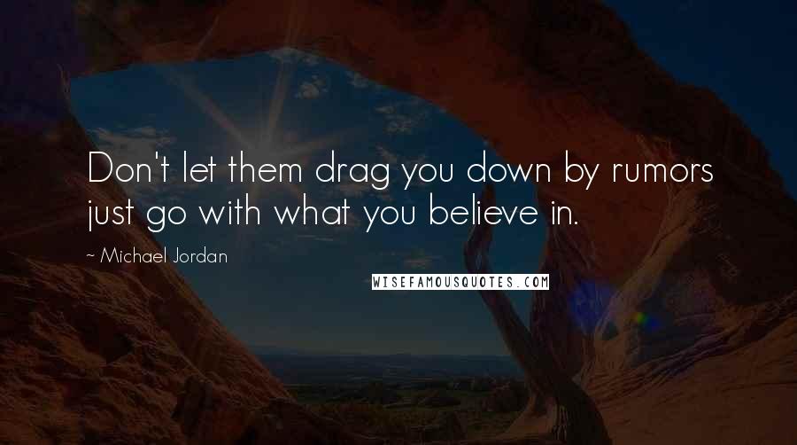 Michael Jordan Quotes: Don't let them drag you down by rumors just go with what you believe in.