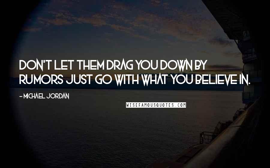 Michael Jordan Quotes: Don't let them drag you down by rumors just go with what you believe in.